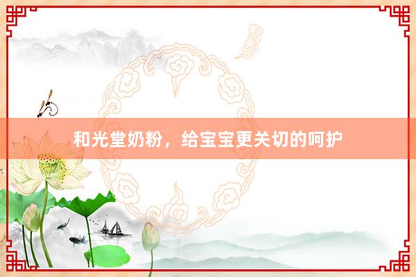和光堂奶粉，给宝宝更关切的呵护