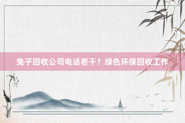 兔子回收公司电话若干？绿色环保回收工作