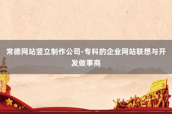 常德网站竖立制作公司-专科的企业网站联想与开发做事商