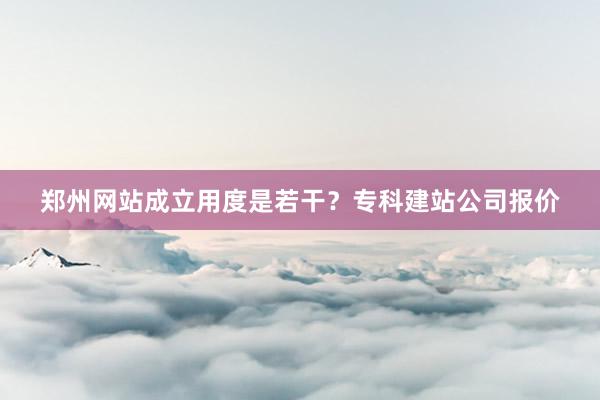 郑州网站成立用度是若干？专科建站公司报价
