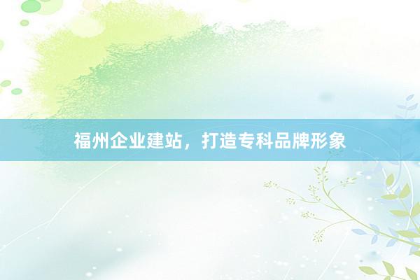 福州企业建站，打造专科品牌形象