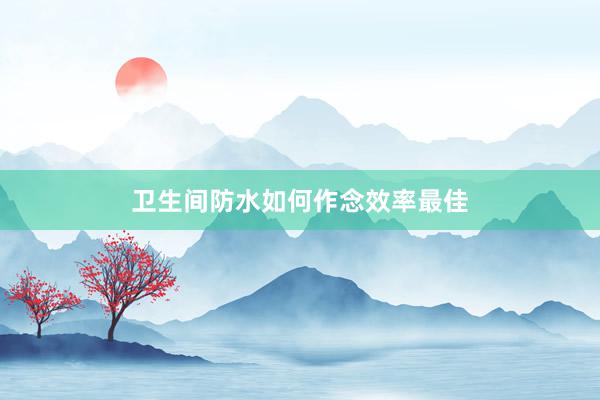 卫生间防水如何作念效率最佳