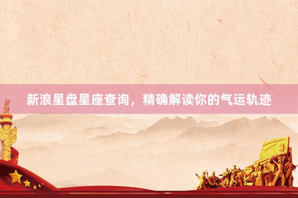新浪星盘星座查询，精确解读你的气运轨迹