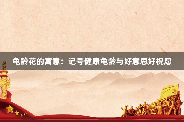 龟龄花的寓意：记号健康龟龄与好意思好祝愿