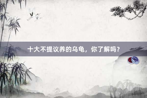 十大不提议养的乌龟，你了解吗？