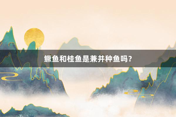 鳜鱼和桂鱼是兼并种鱼吗？