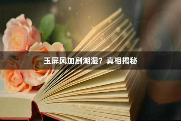 玉屏风加剧潮湿？真相揭秘