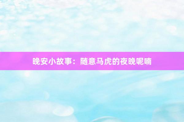 晚安小故事:随意马虎的夜晚呢喃